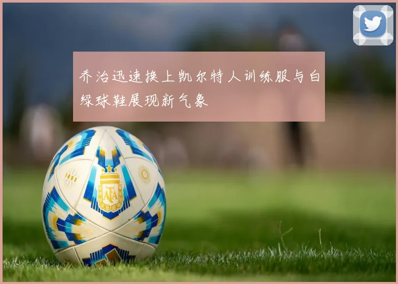 乔治迅速换上凯尔特人训练服与白绿球鞋展现新气象