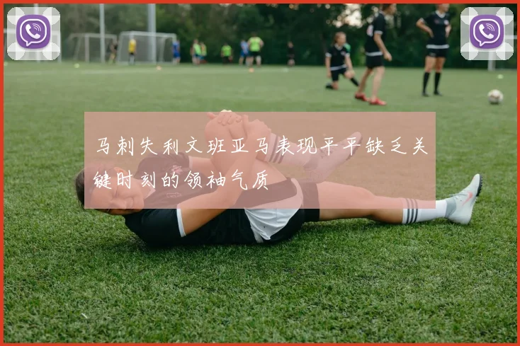 马刺失利文班亚马表现平平缺乏关键时刻的领袖气质