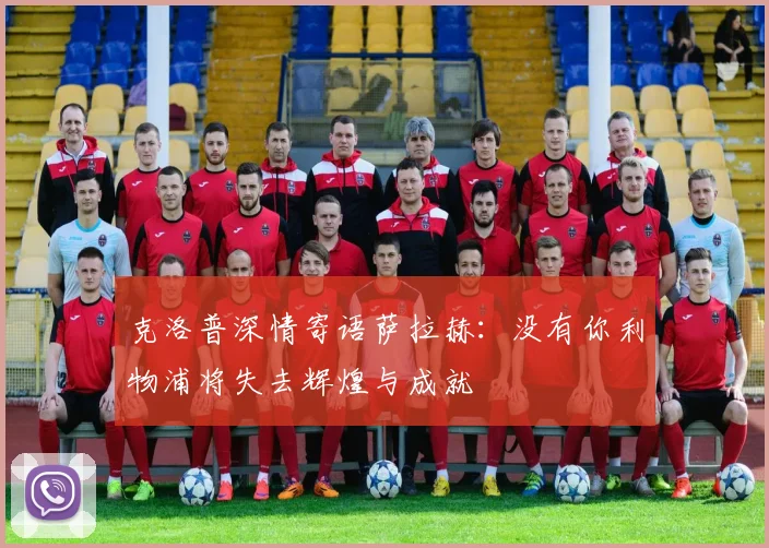 克洛普深情寄语萨拉赫：没有你利物浦将失去辉煌与成就