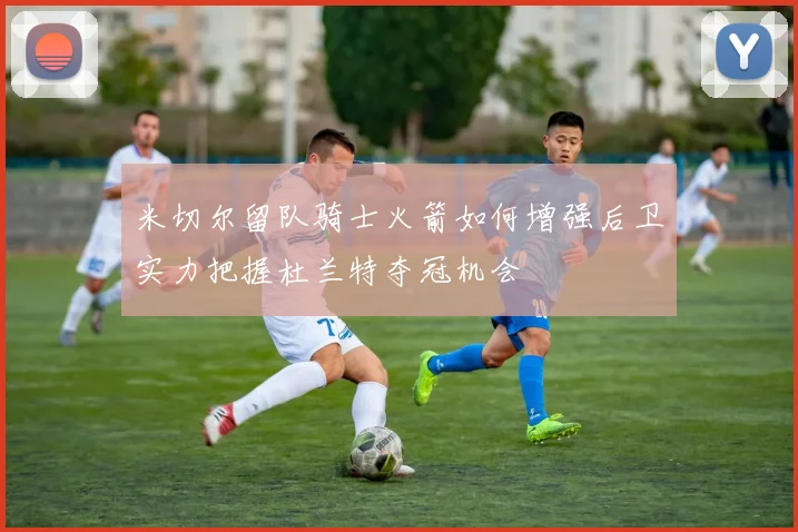 米切尔留队骑士火箭如何增强后卫实力把握杜兰特夺冠机会