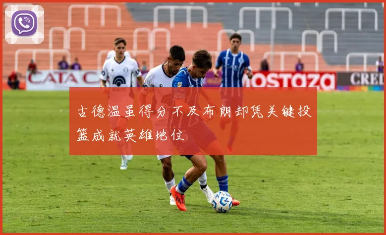 古德温虽得分不及布朗却凭关键投篮成就英雄地位