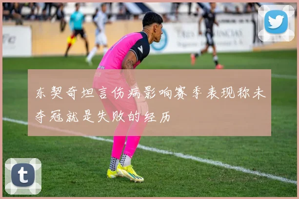 东契奇坦言伤病影响赛季表现称未夺冠就是失败的经历