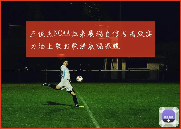 王俊杰NCAA归来展现自信与高效实力场上敢打敢拼表现亮眼