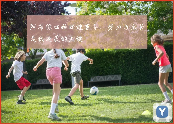 阿布德回顾辉煌赛季：努力与成长是我逆袭的关键