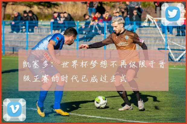 凯塞多：世界杯梦想不再仅限于晋级正赛的时代已成过去式