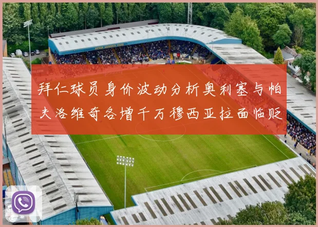 拜仁球员身价波动分析奥利塞与帕夫洛维奇各增千万穆西亚拉面临贬值困境