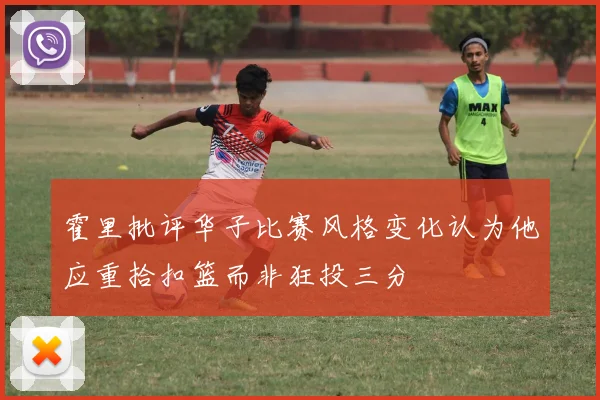 霍里批评华子比赛风格变化认为他应重拾扣篮而非狂投三分
