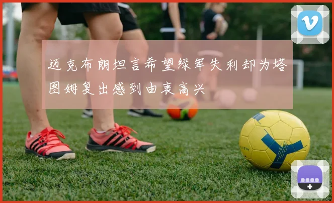 迈克布朗坦言希望绿军失利却为塔图姆复出感到由衷高兴