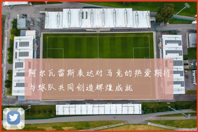 阿尔瓦雷斯表达对马竞的热爱期待与球队共同创造辉煌成就