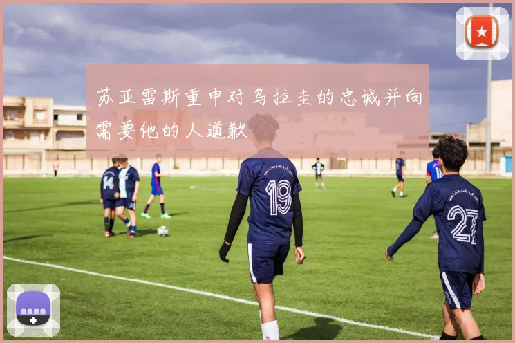苏亚雷斯重申对乌拉圭的忠诚并向需要他的人道歉