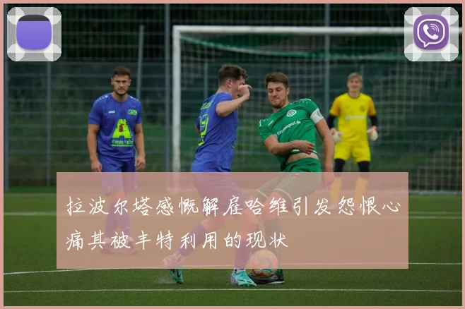 拉波尔塔感慨解雇哈维引发怨恨心痛其被丰特利用的现状