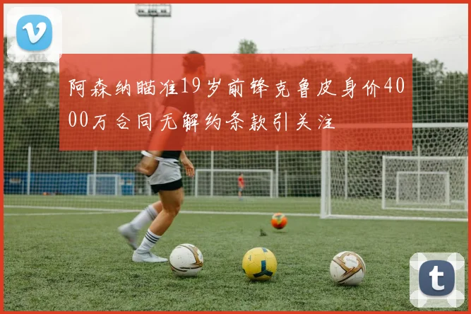 阿森纳瞄准19岁前锋克鲁皮身价4000万合同无解约条款引关注