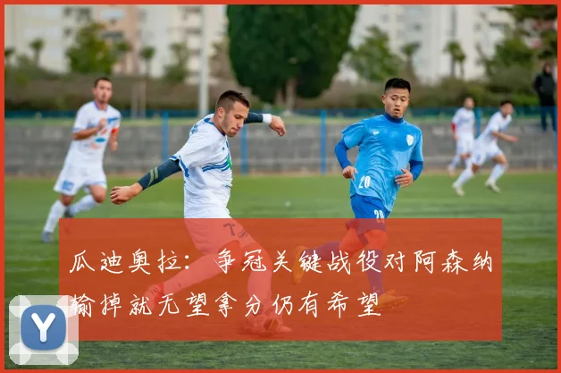 瓜迪奥拉：争冠关键战役对阿森纳输掉就无望拿分仍有希望
